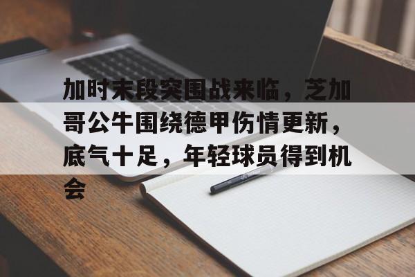 加时末段突围战来临，芝加哥公牛围绕德甲伤情更新，底气十足，年轻球员得到机会